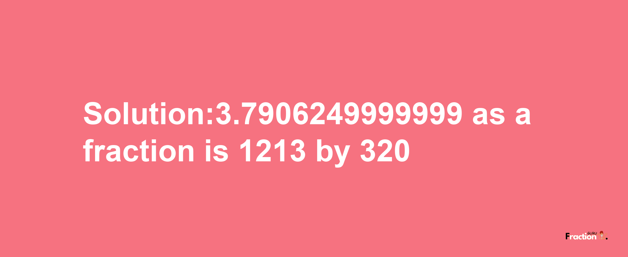 Solution:3.7906249999999 as a fraction is 1213/320