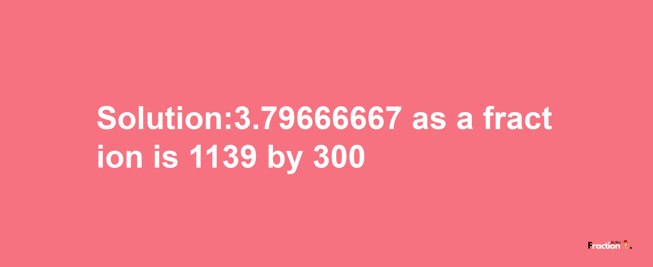 Solution:3.79666667 as a fraction is 1139/300