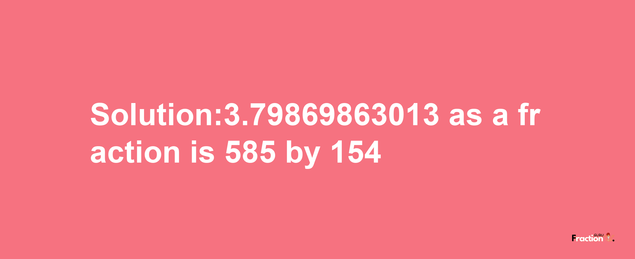 Solution:3.79869863013 as a fraction is 585/154