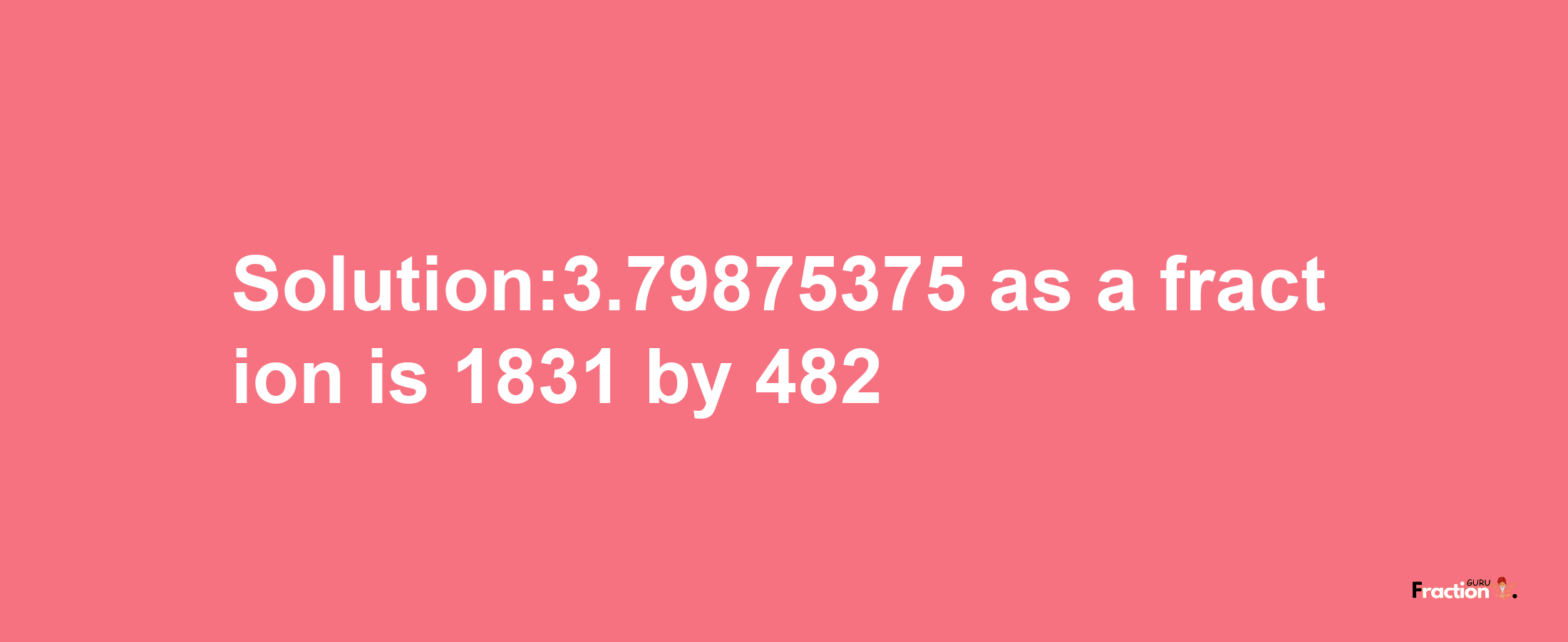 Solution:3.79875375 as a fraction is 1831/482