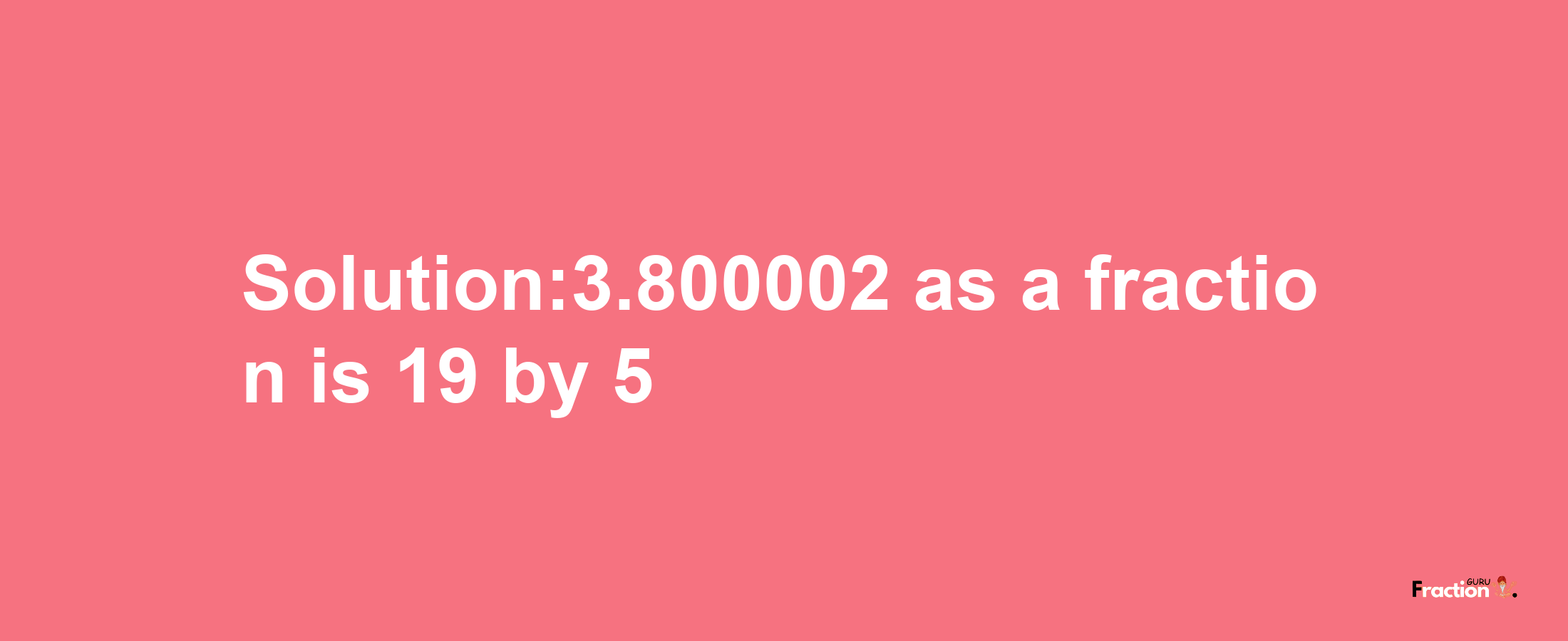 Solution:3.800002 as a fraction is 19/5