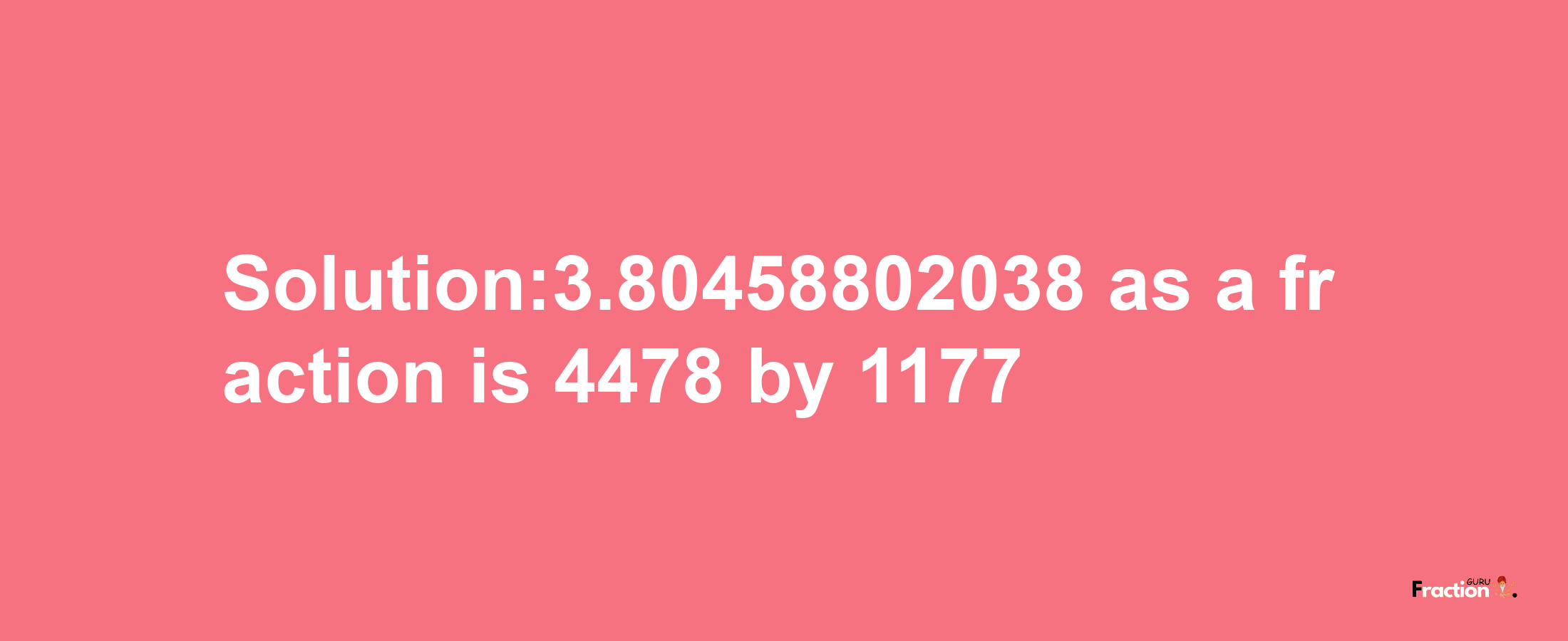 Solution:3.80458802038 as a fraction is 4478/1177