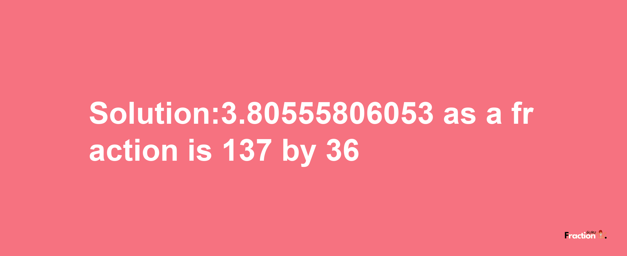 Solution:3.80555806053 as a fraction is 137/36