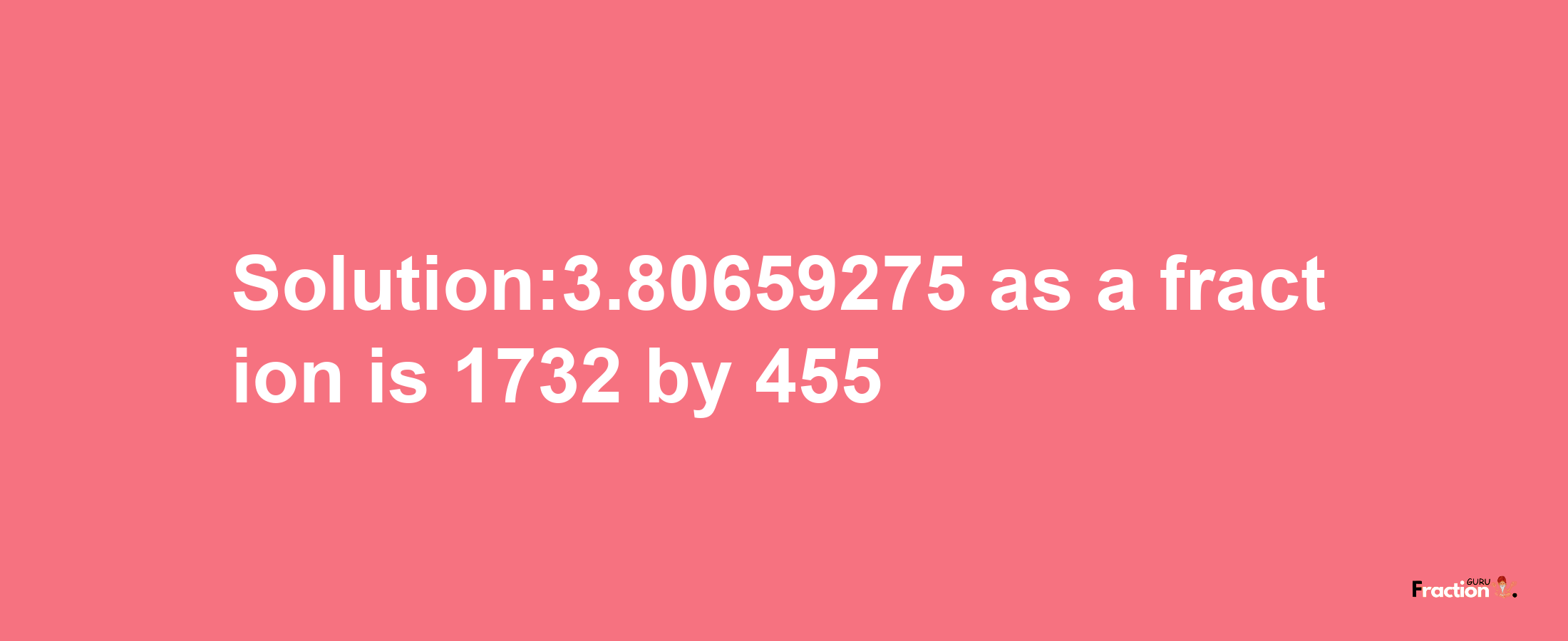 Solution:3.80659275 as a fraction is 1732/455