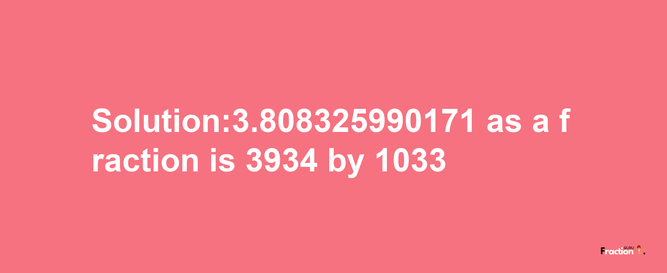 Solution:3.808325990171 as a fraction is 3934/1033