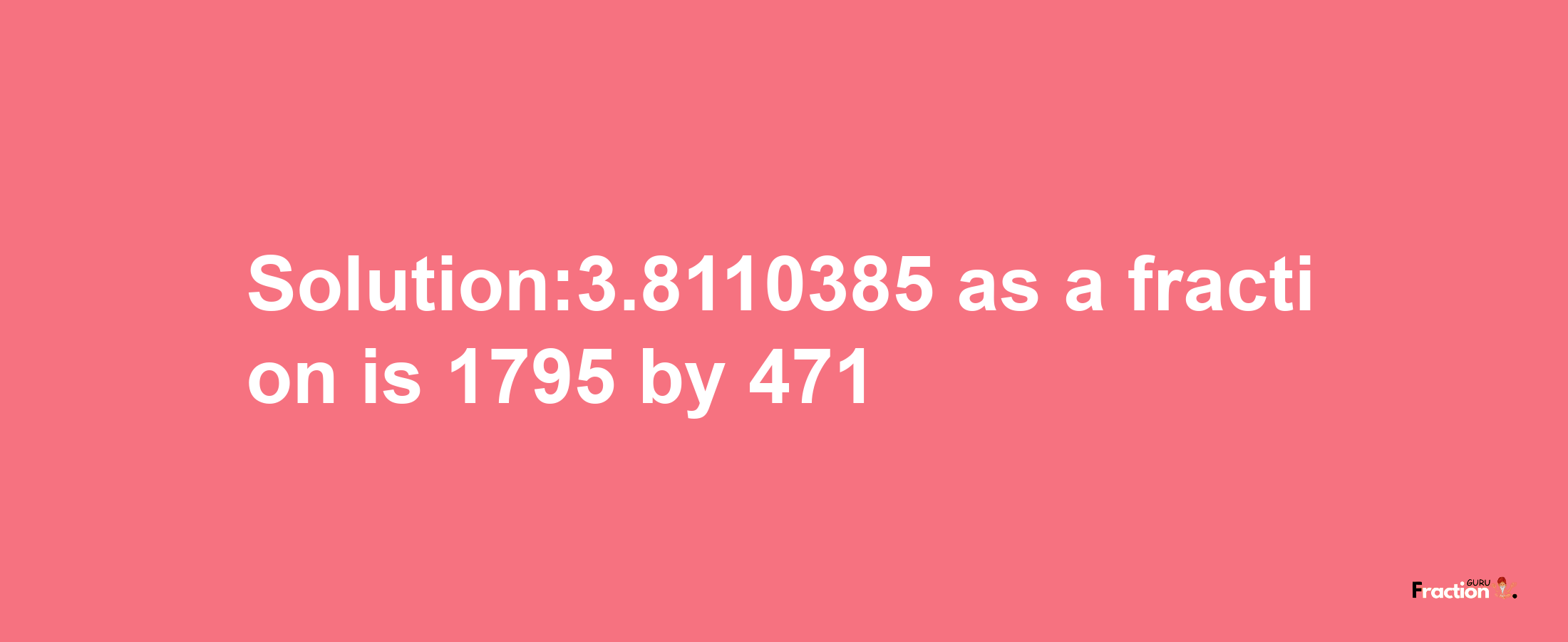 Solution:3.8110385 as a fraction is 1795/471