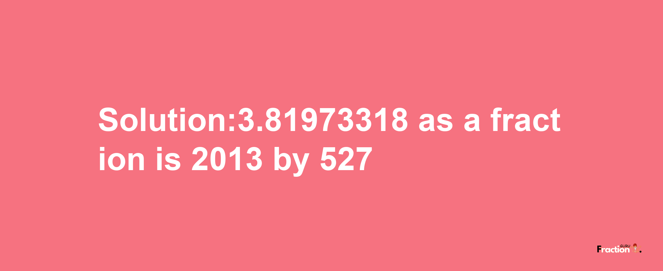 Solution:3.81973318 as a fraction is 2013/527