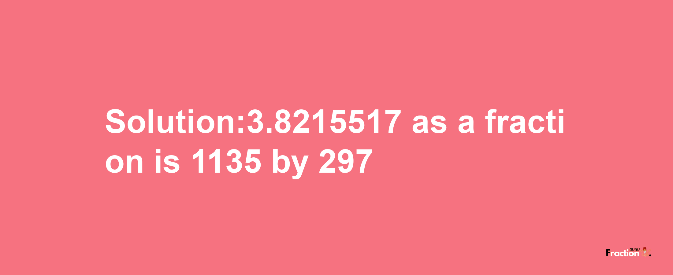 Solution:3.8215517 as a fraction is 1135/297