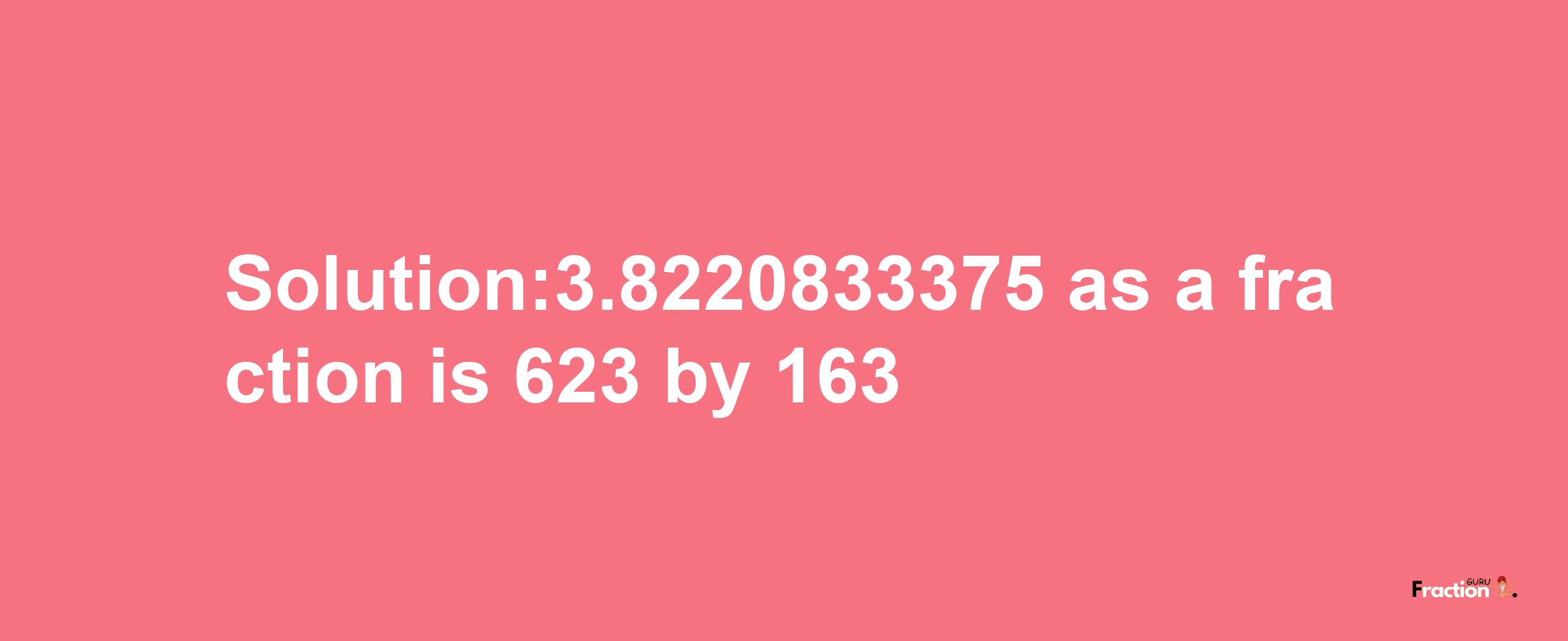 Solution:3.8220833375 as a fraction is 623/163