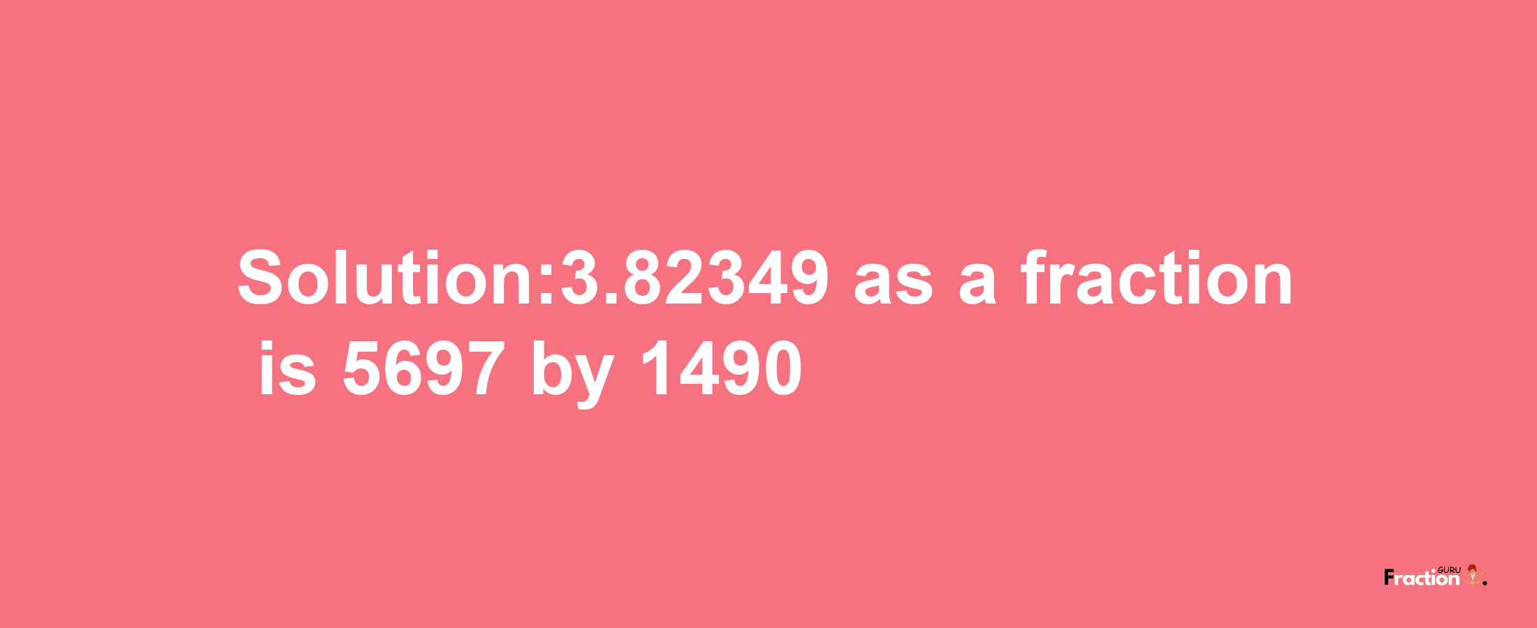 Solution:3.82349 as a fraction is 5697/1490