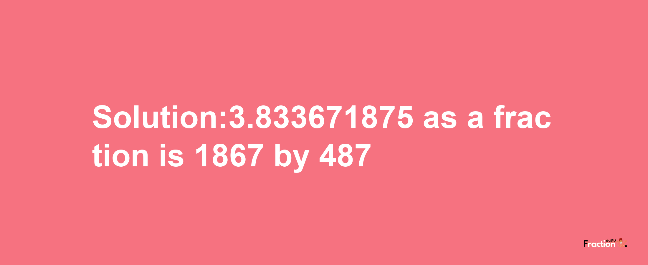 Solution:3.833671875 as a fraction is 1867/487