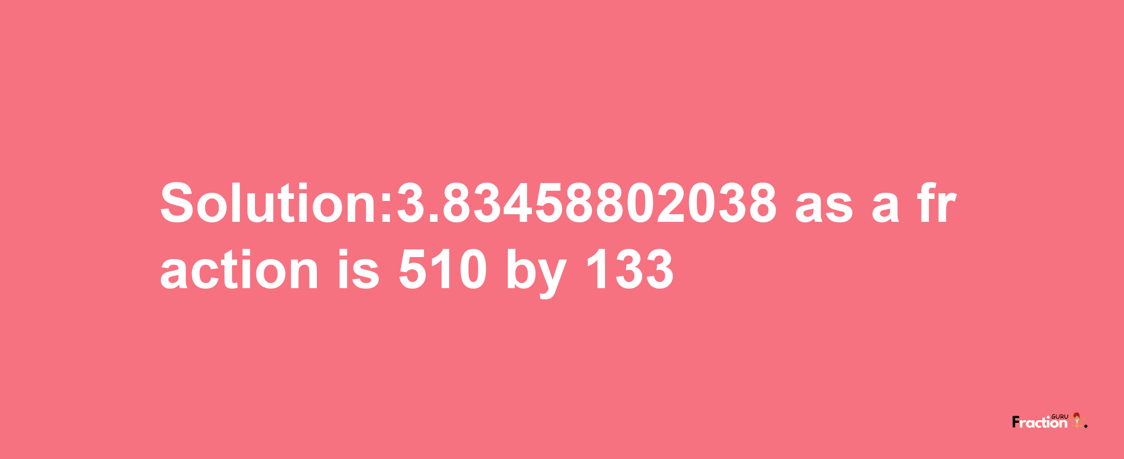 Solution:3.83458802038 as a fraction is 510/133