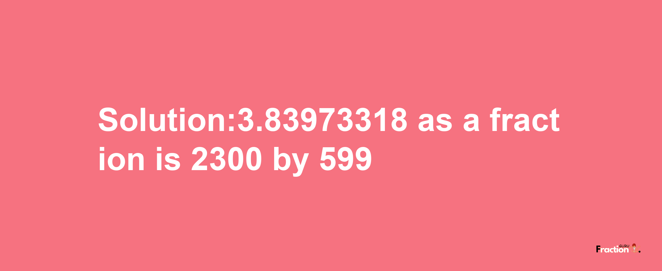 Solution:3.83973318 as a fraction is 2300/599