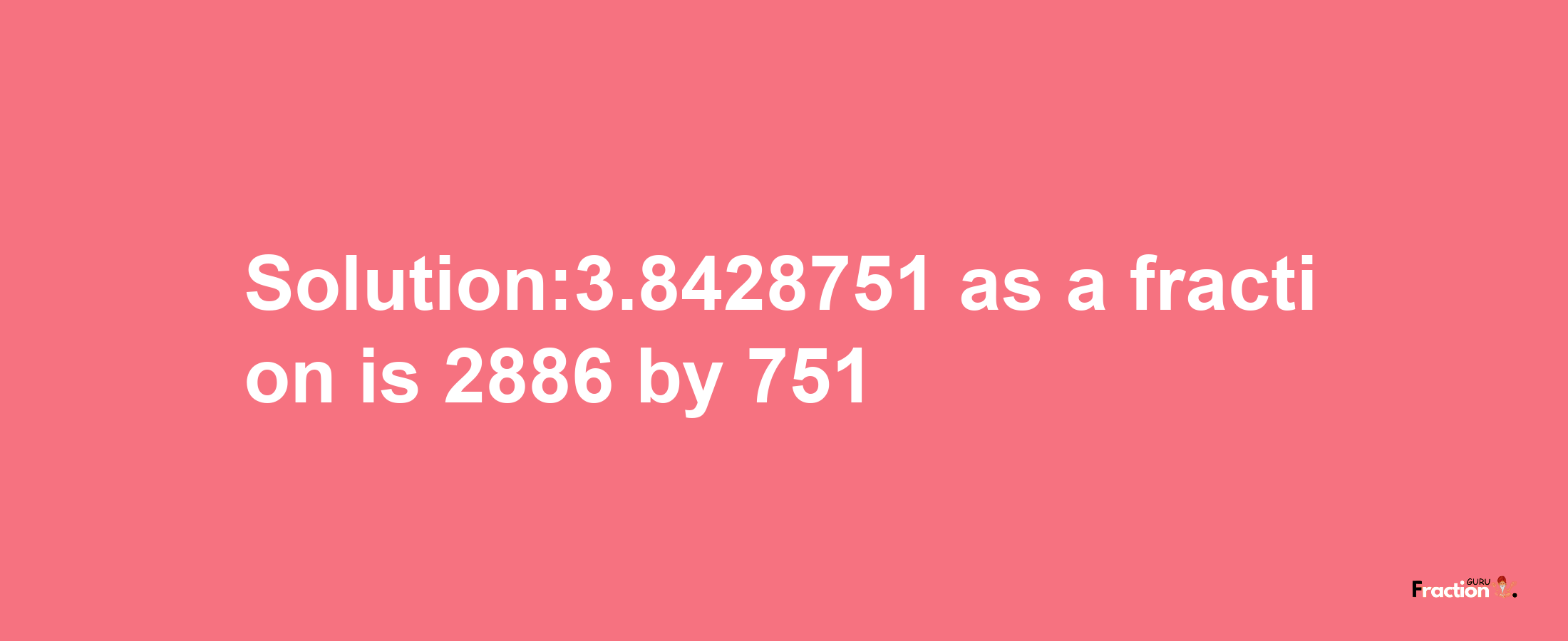 Solution:3.8428751 as a fraction is 2886/751