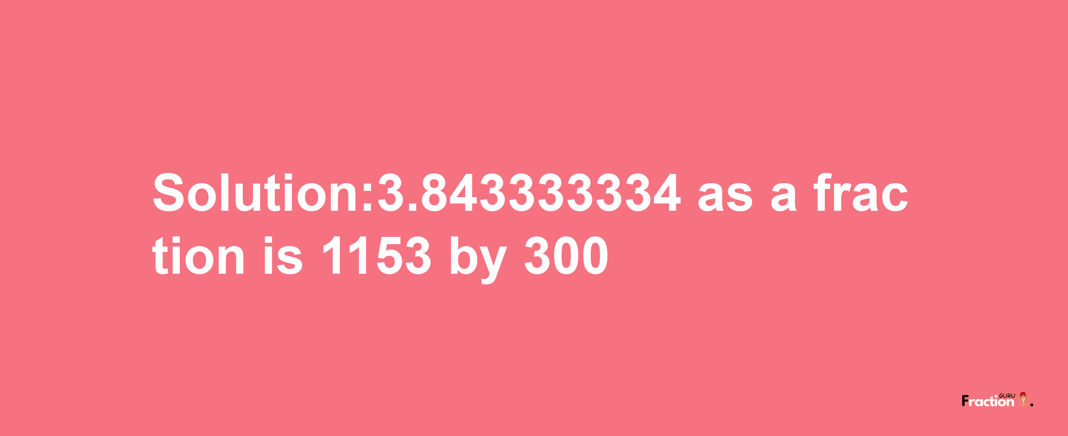 Solution:3.843333334 as a fraction is 1153/300