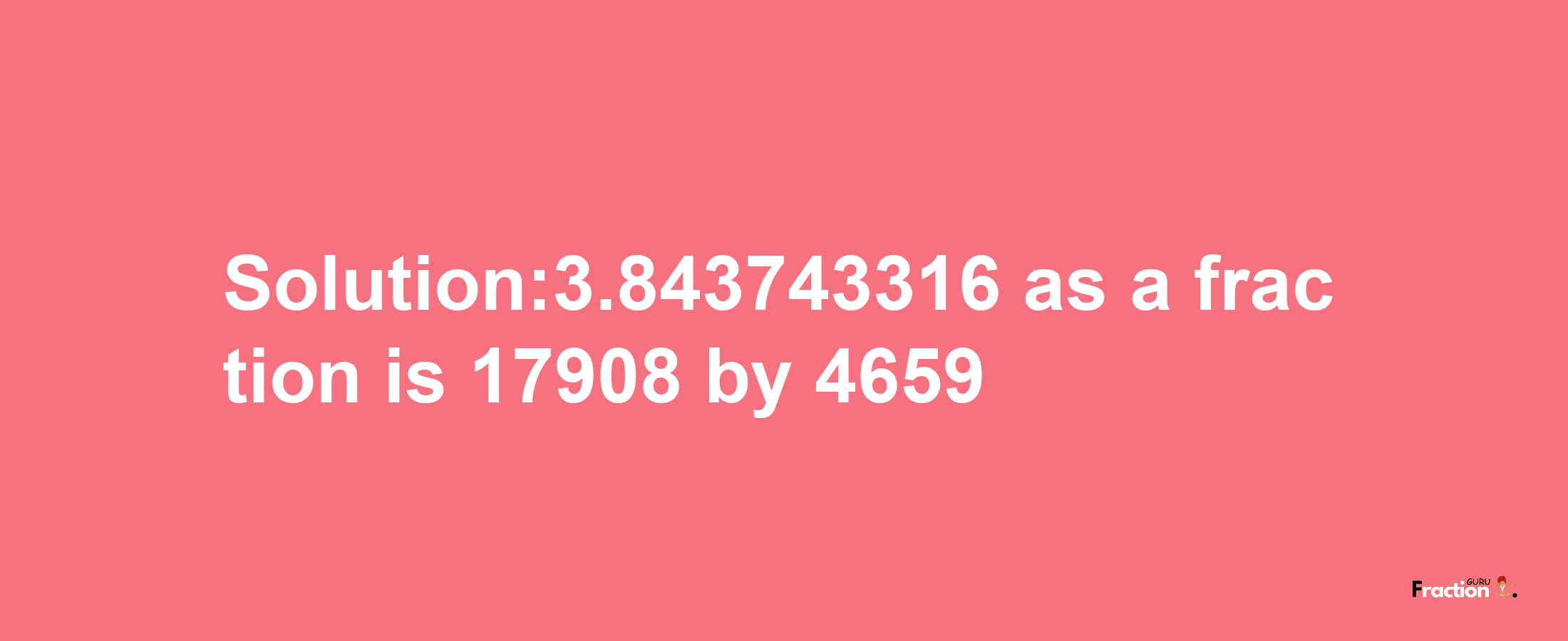 Solution:3.843743316 as a fraction is 17908/4659