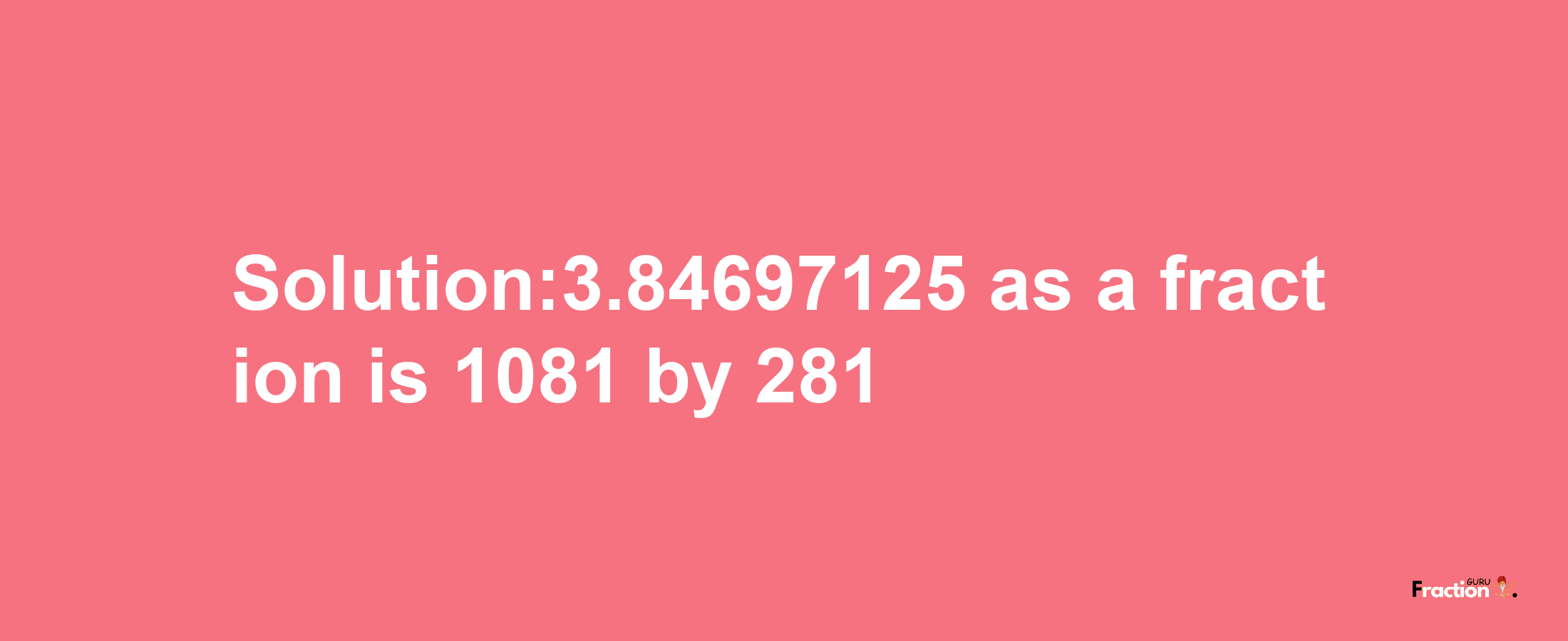 Solution:3.84697125 as a fraction is 1081/281