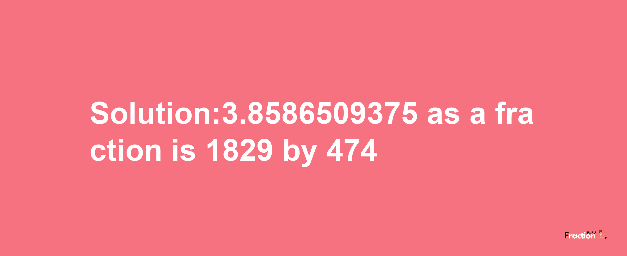 Solution:3.8586509375 as a fraction is 1829/474