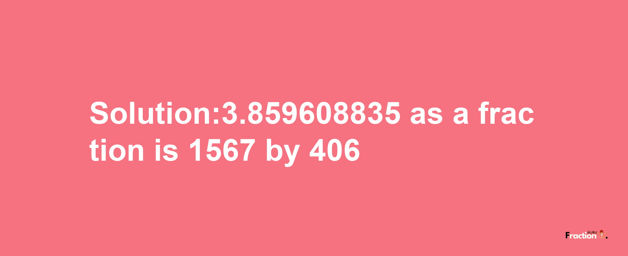 Solution:3.859608835 as a fraction is 1567/406