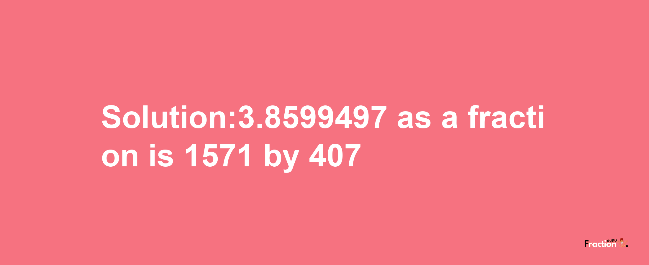 Solution:3.8599497 as a fraction is 1571/407