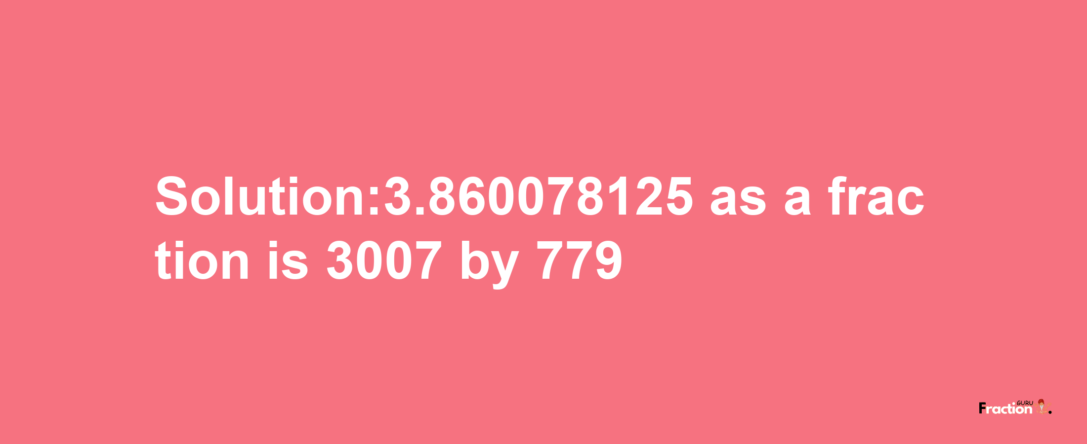 Solution:3.860078125 as a fraction is 3007/779