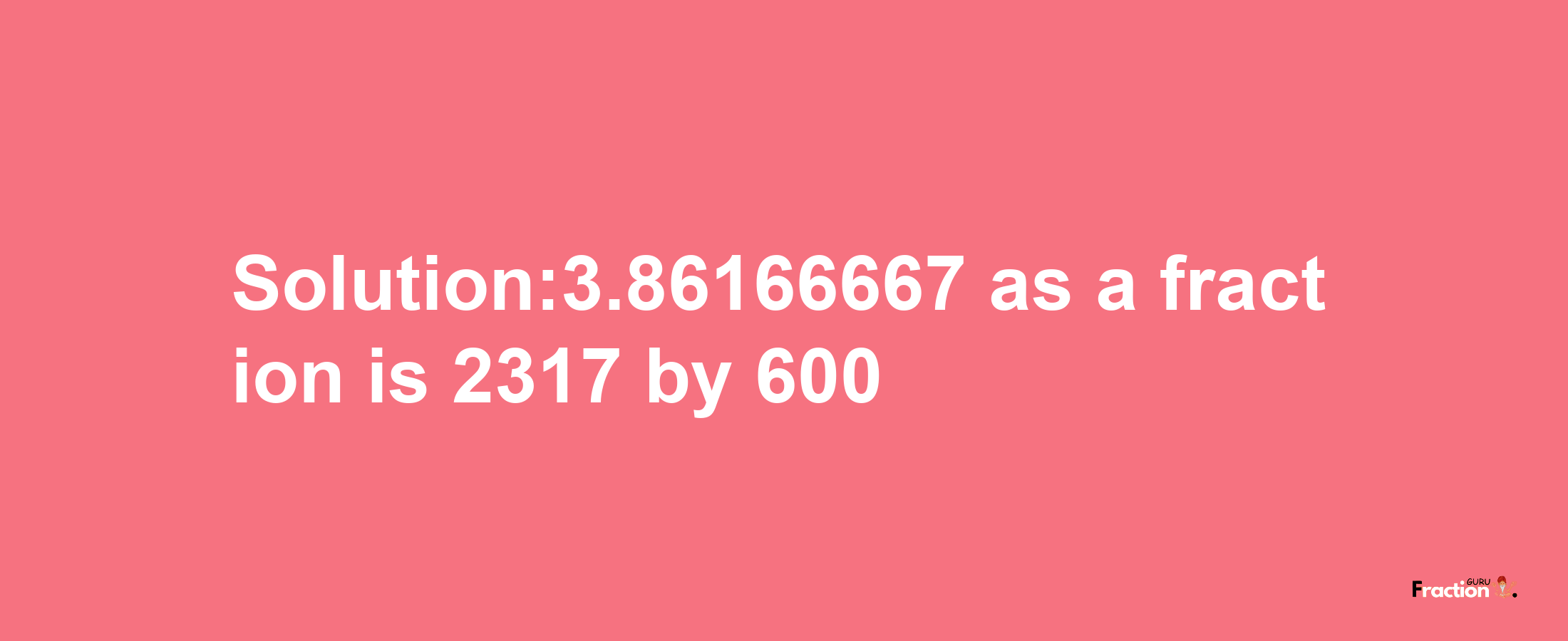 Solution:3.86166667 as a fraction is 2317/600