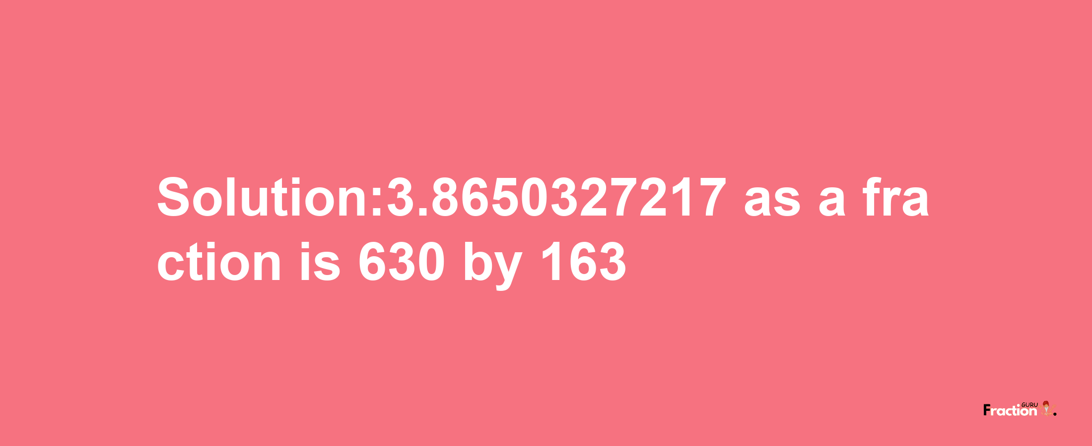 Solution:3.8650327217 as a fraction is 630/163