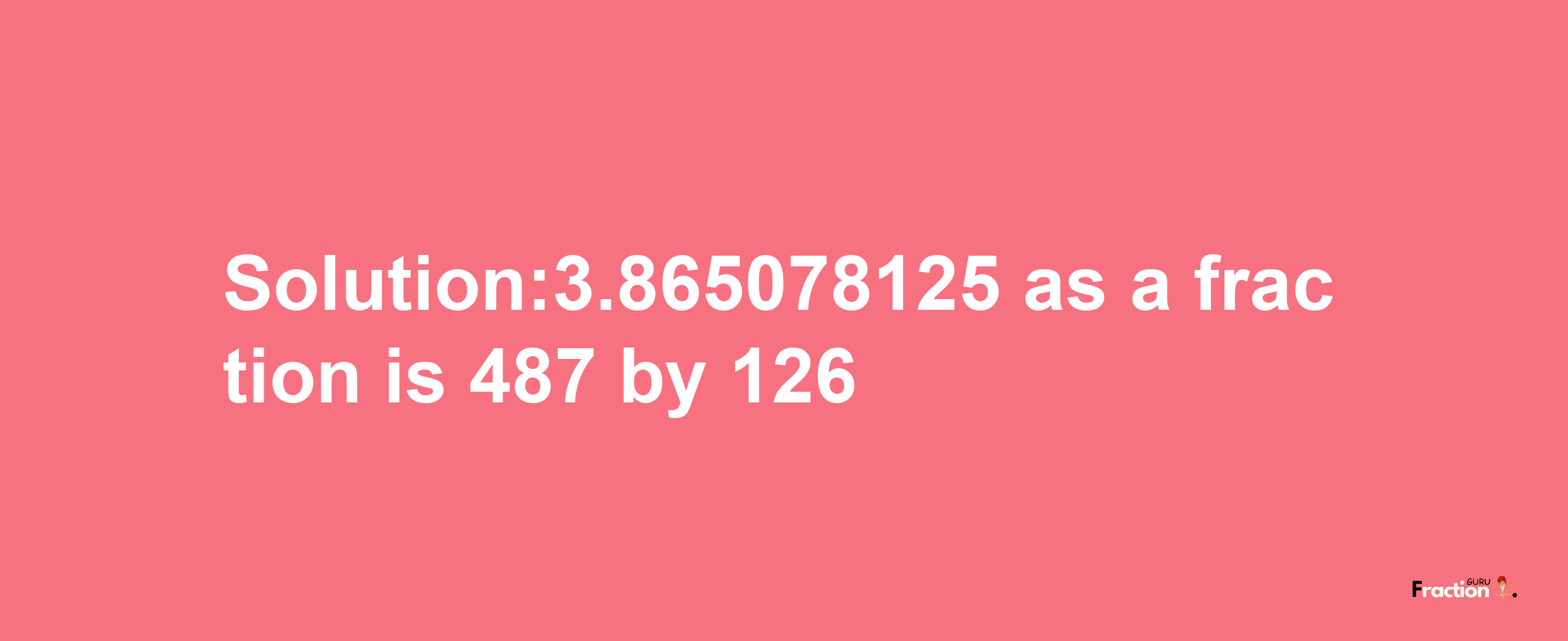 Solution:3.865078125 as a fraction is 487/126