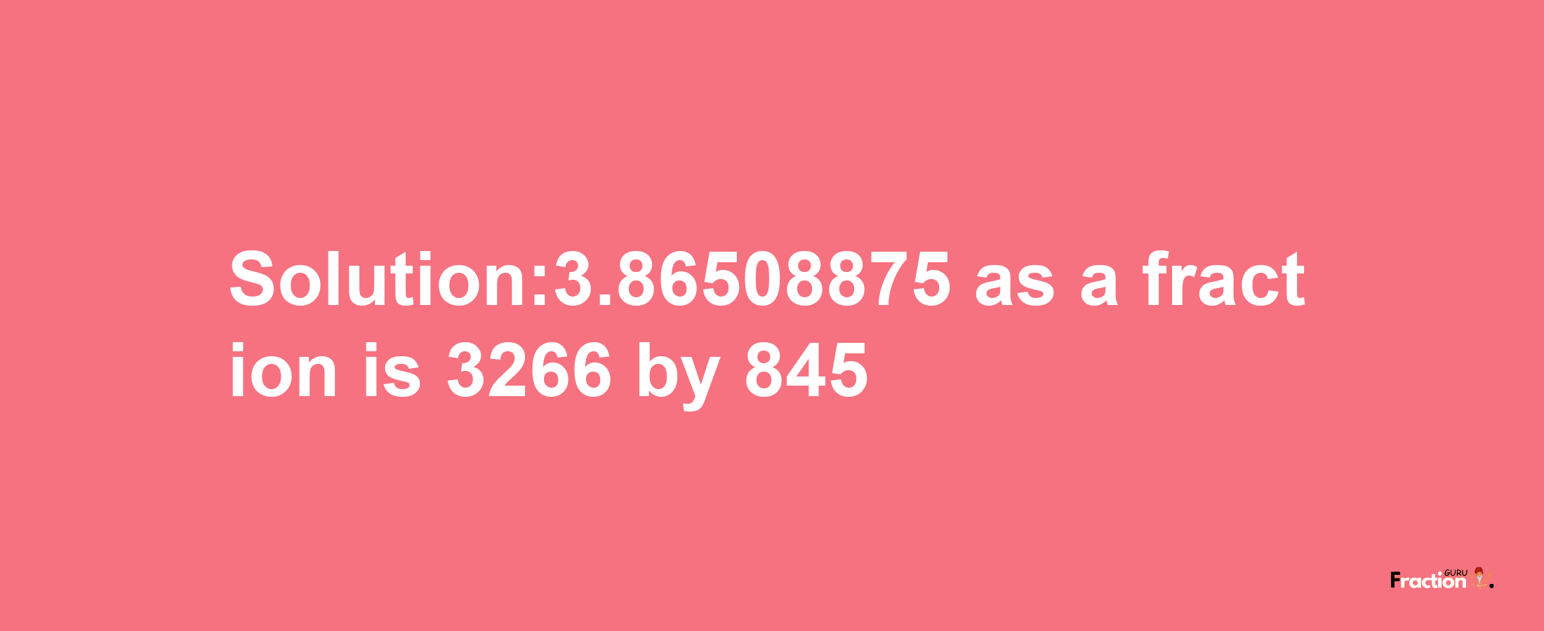 Solution:3.86508875 as a fraction is 3266/845