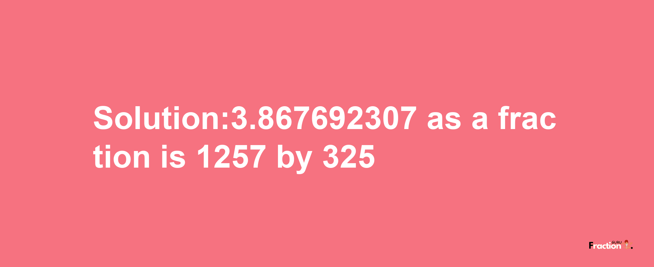 Solution:3.867692307 as a fraction is 1257/325