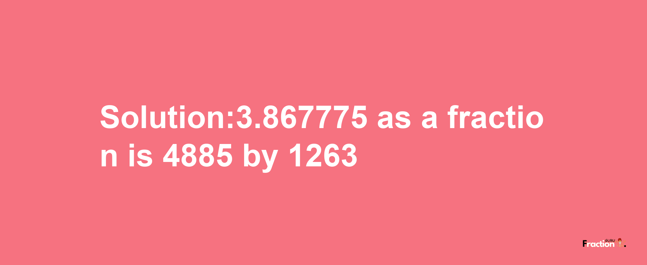 Solution:3.867775 as a fraction is 4885/1263