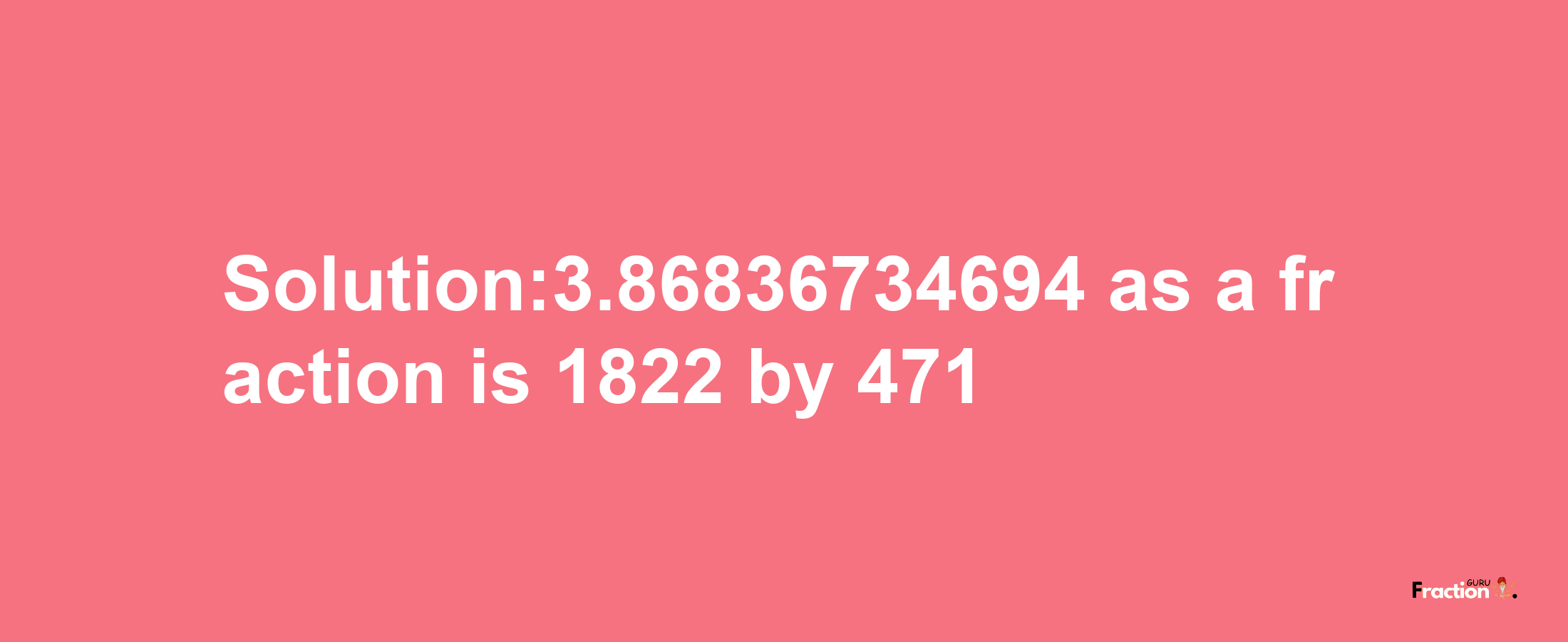 Solution:3.86836734694 as a fraction is 1822/471