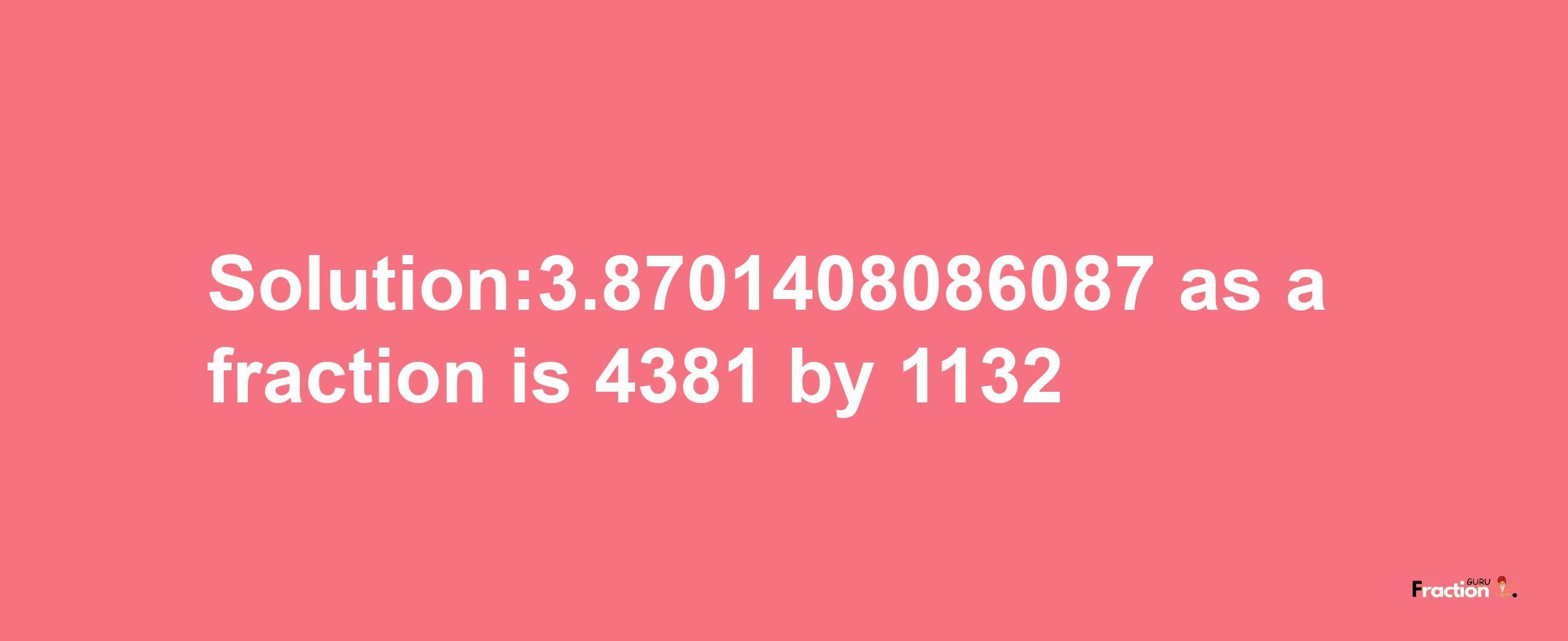 Solution:3.8701408086087 as a fraction is 4381/1132