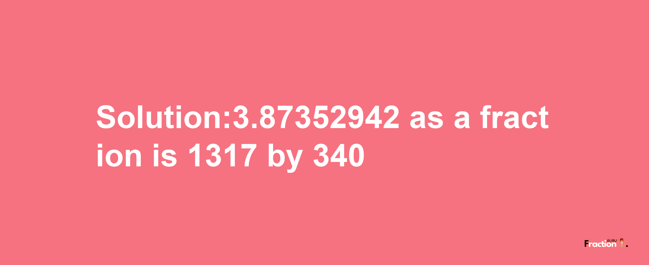 Solution:3.87352942 as a fraction is 1317/340