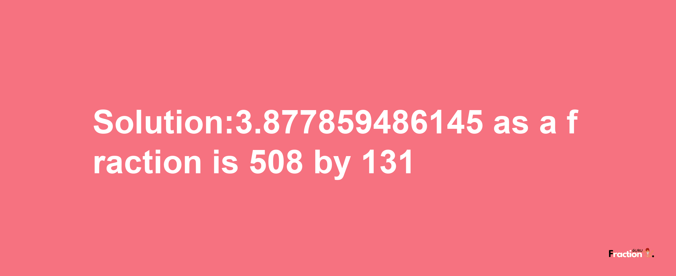 Solution:3.877859486145 as a fraction is 508/131