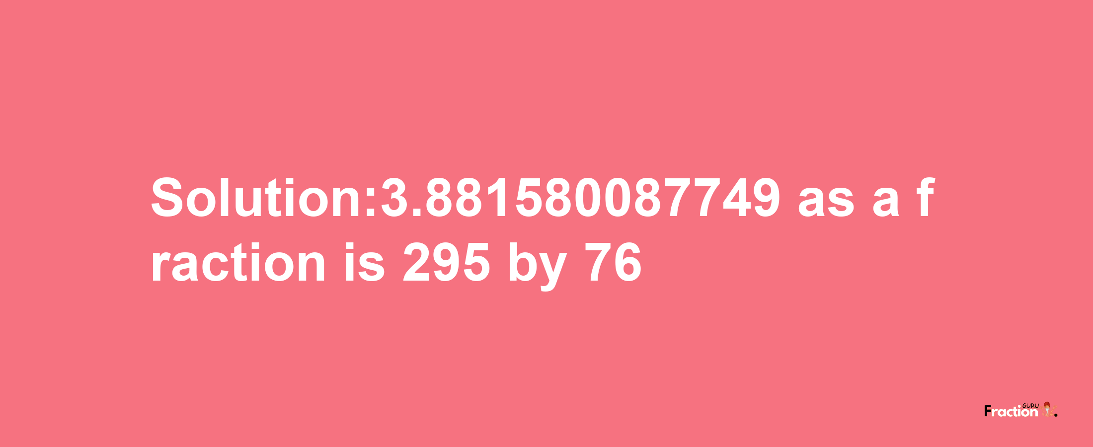 Solution:3.881580087749 as a fraction is 295/76