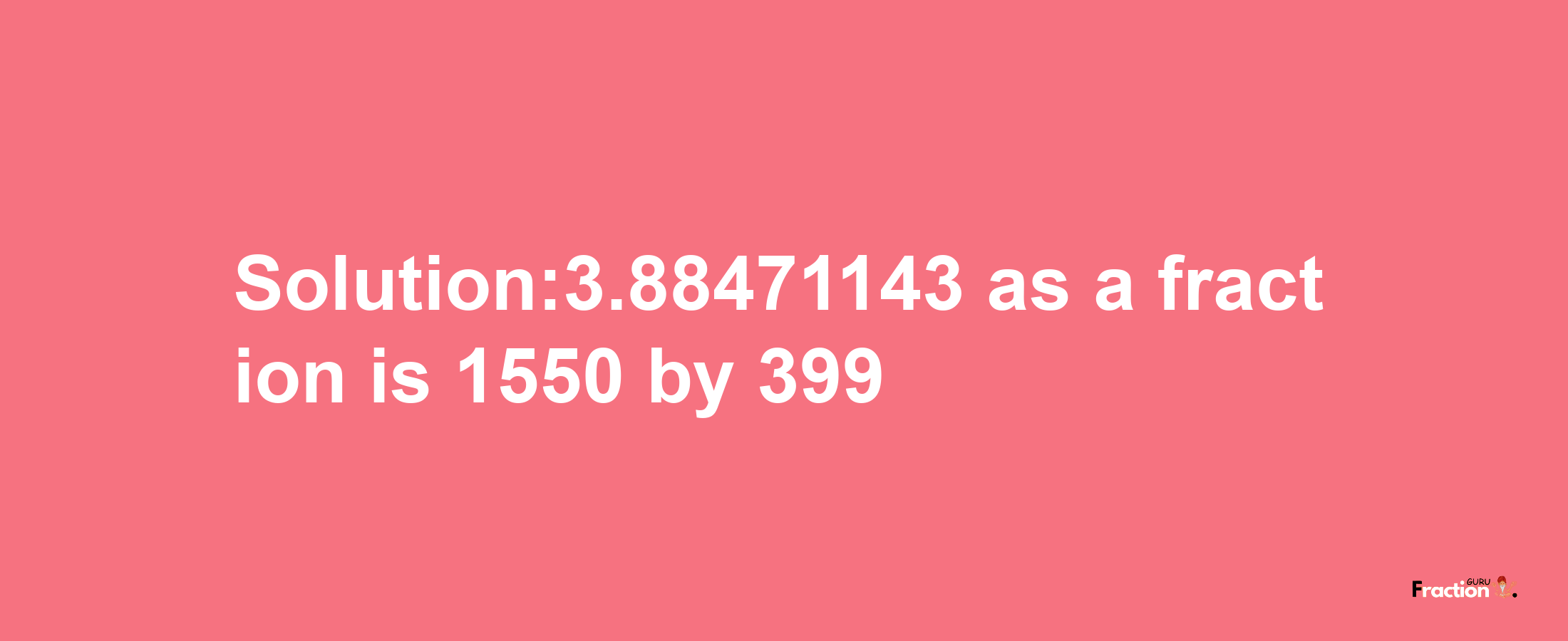 Solution:3.88471143 as a fraction is 1550/399