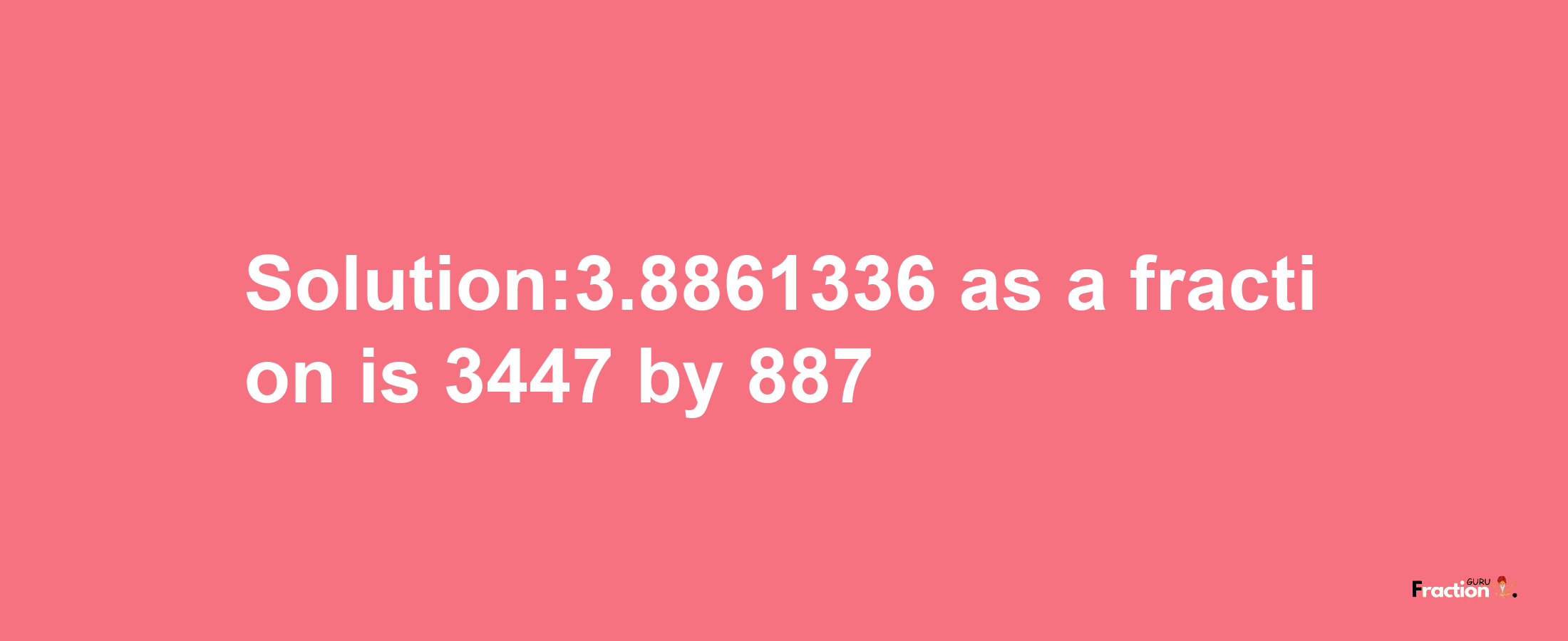 Solution:3.8861336 as a fraction is 3447/887