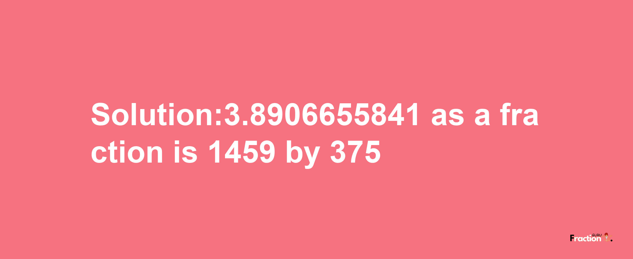 Solution:3.8906655841 as a fraction is 1459/375