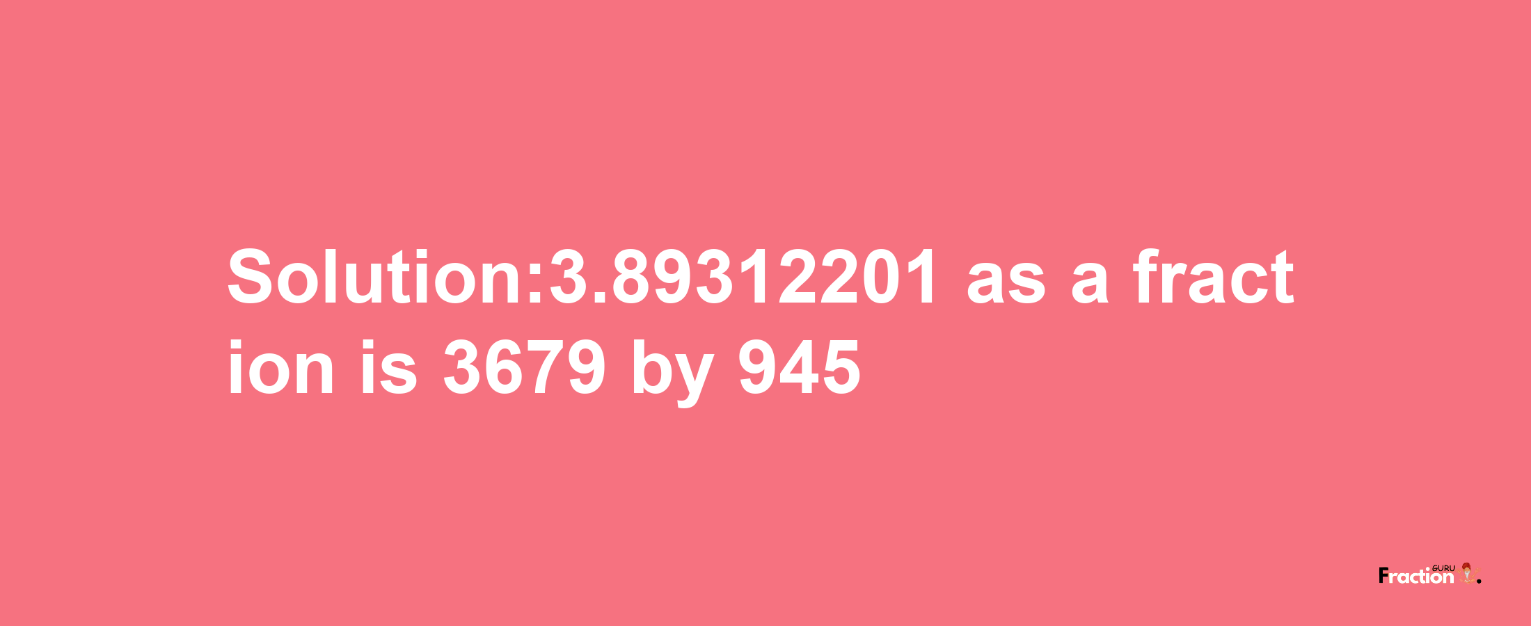 Solution:3.89312201 as a fraction is 3679/945