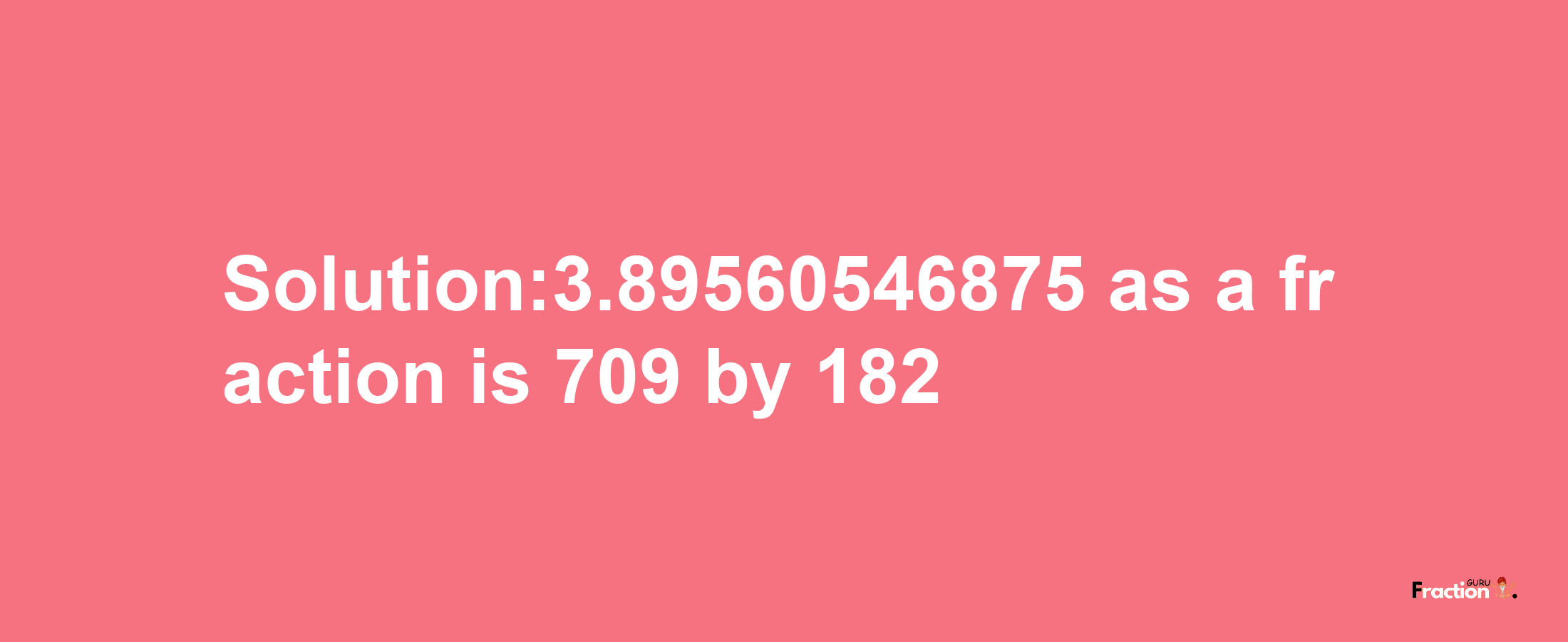 Solution:3.89560546875 as a fraction is 709/182