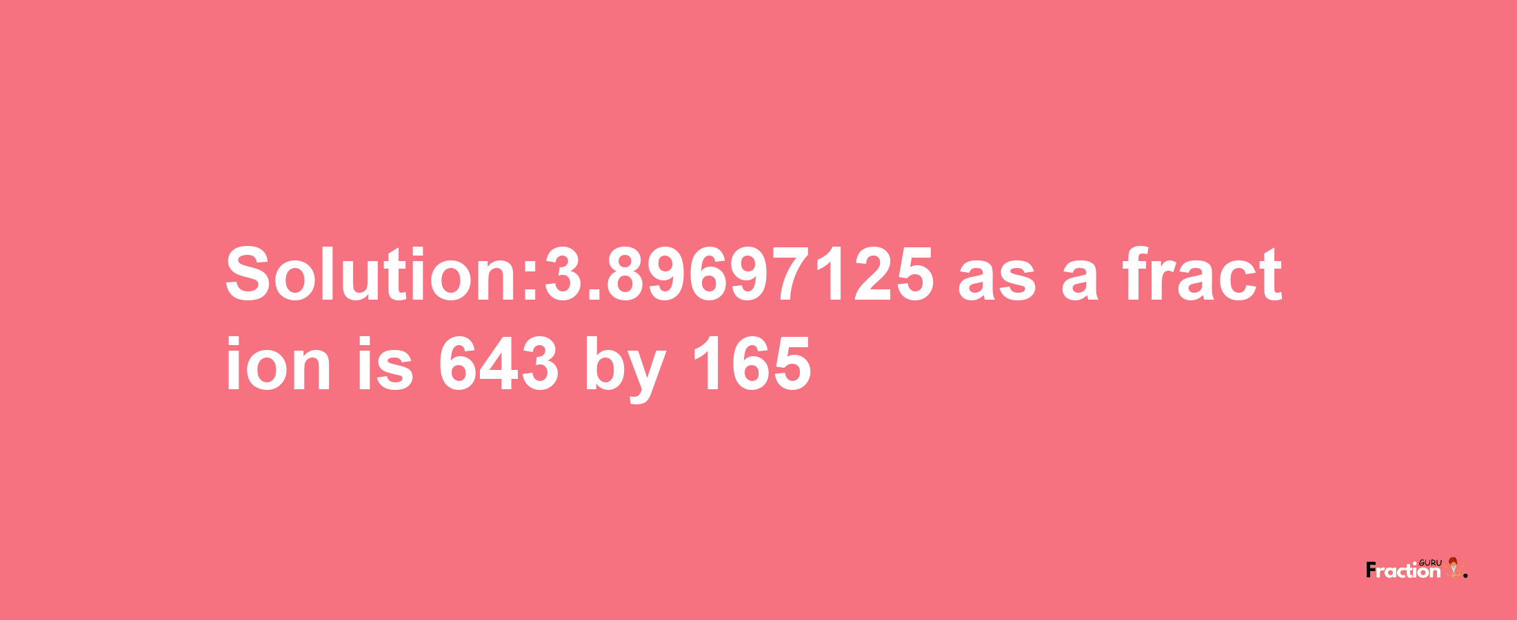 Solution:3.89697125 as a fraction is 643/165