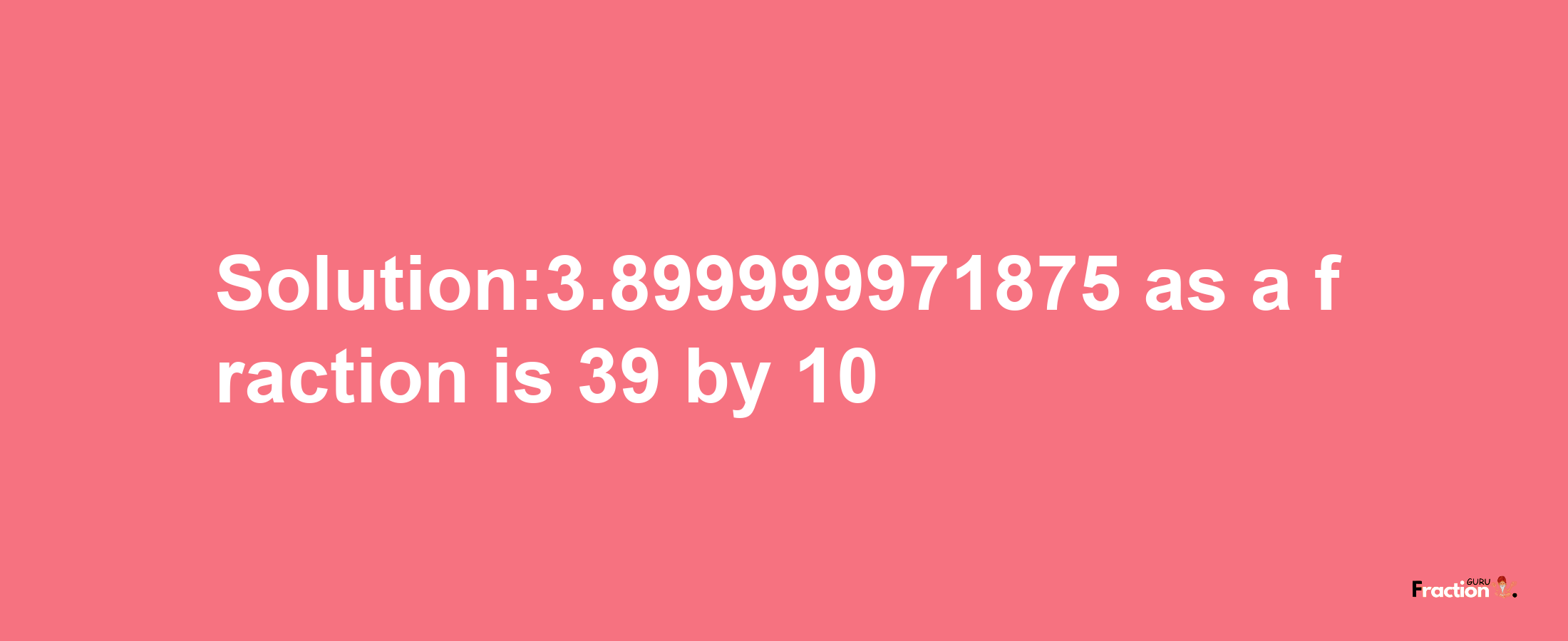 Solution:3.899999971875 as a fraction is 39/10