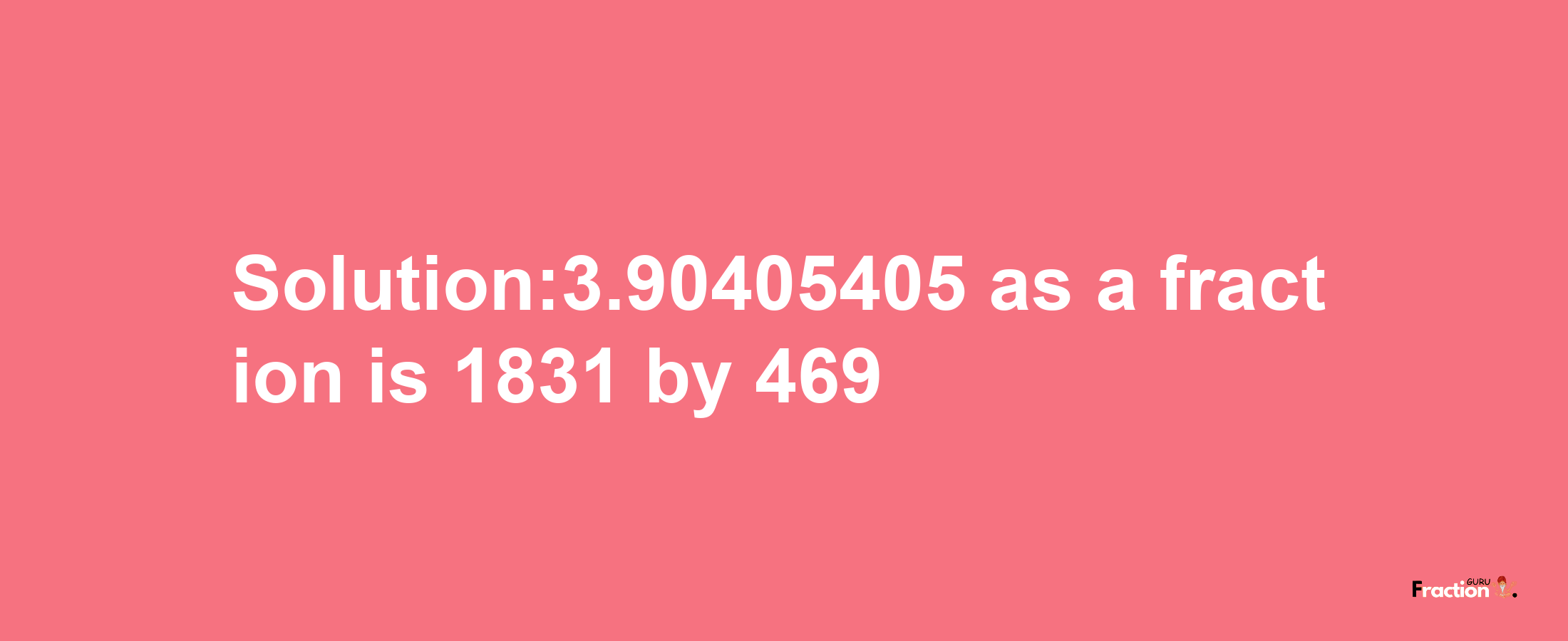 Solution:3.90405405 as a fraction is 1831/469