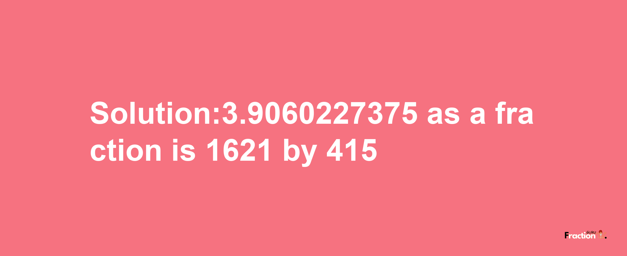 Solution:3.9060227375 as a fraction is 1621/415