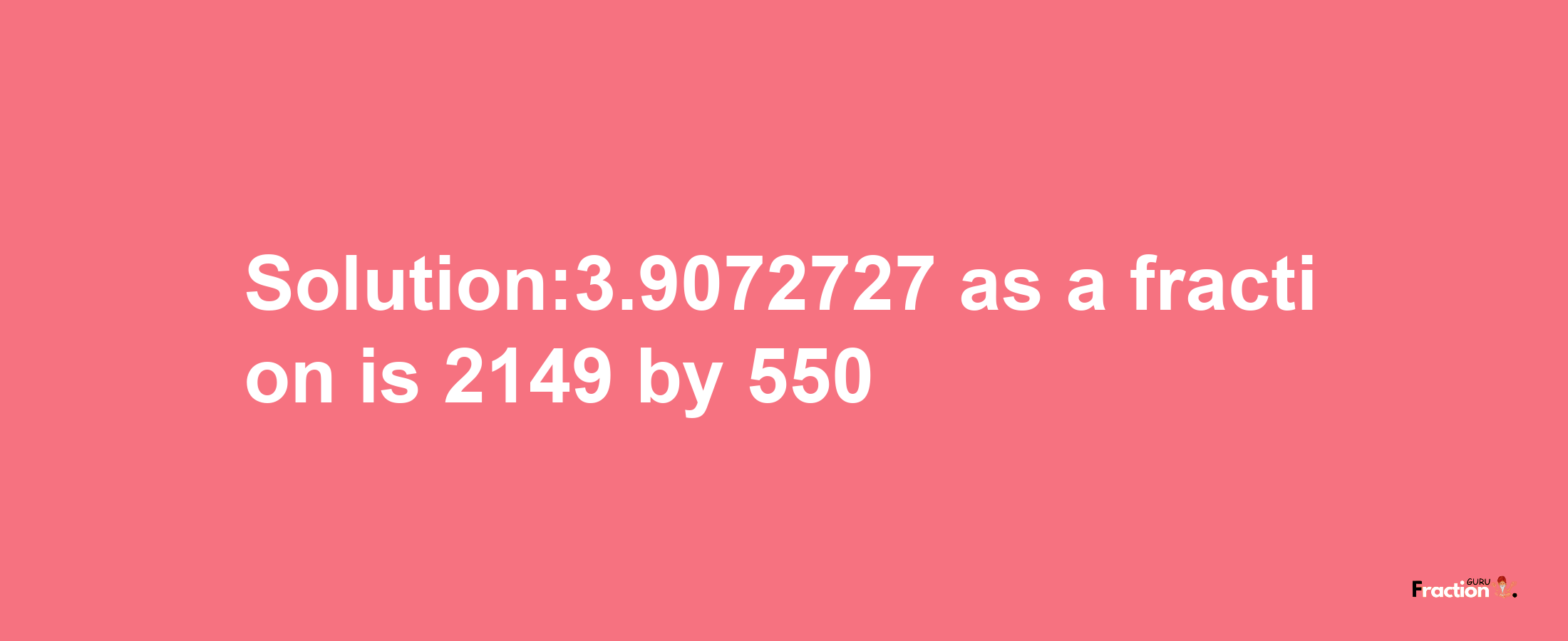 Solution:3.9072727 as a fraction is 2149/550