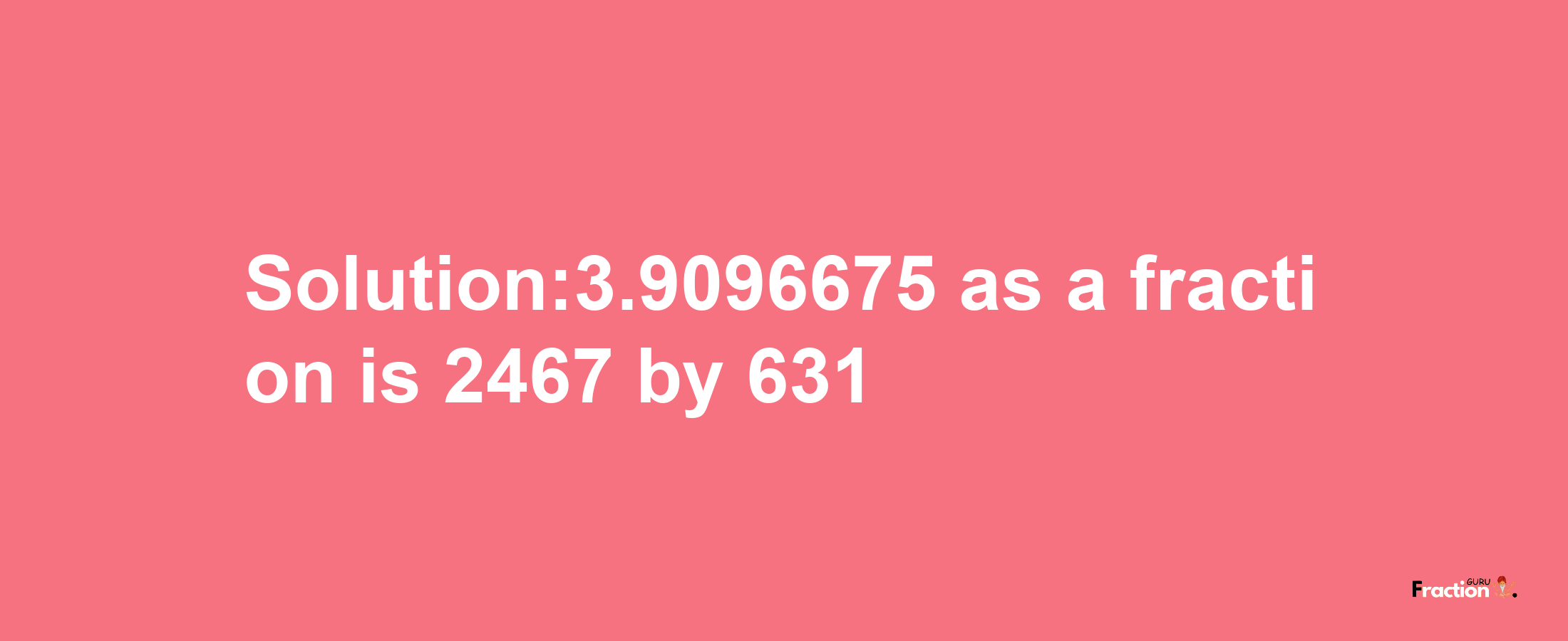 Solution:3.9096675 as a fraction is 2467/631