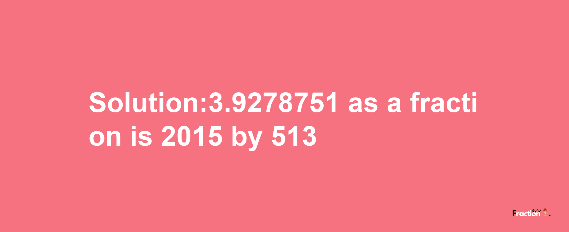 Solution:3.9278751 as a fraction is 2015/513