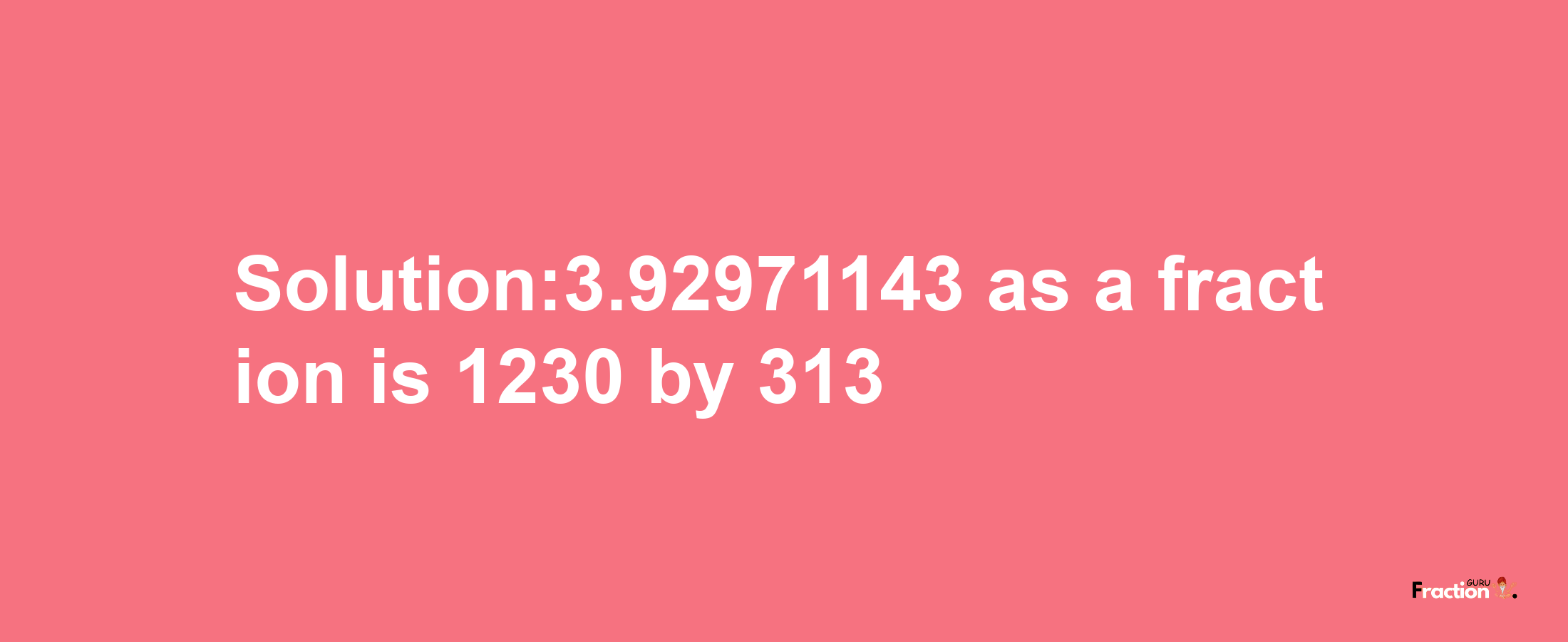 Solution:3.92971143 as a fraction is 1230/313