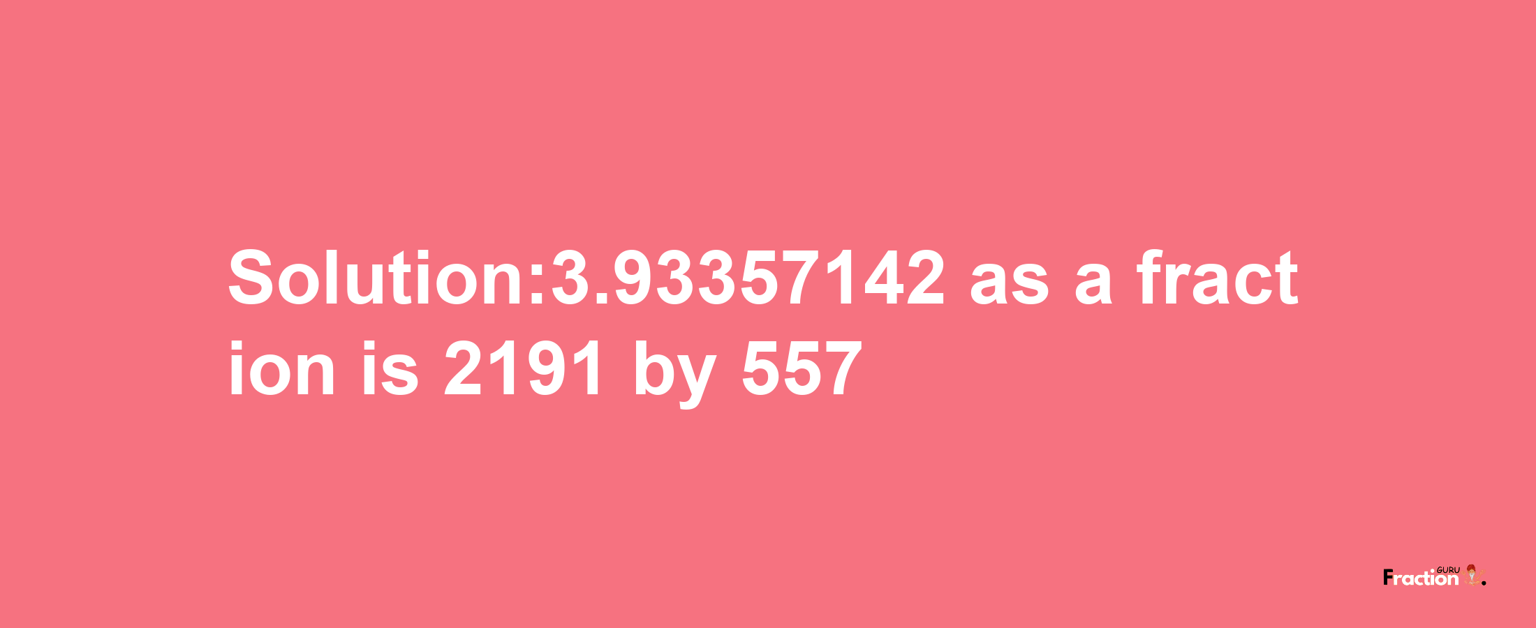 Solution:3.93357142 as a fraction is 2191/557